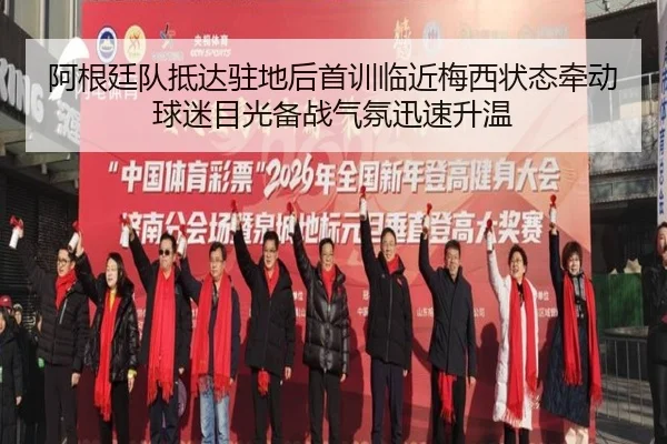 阿根廷队抵达驻地后首训临近梅西状态牵动球迷目光备战气氛迅速升温