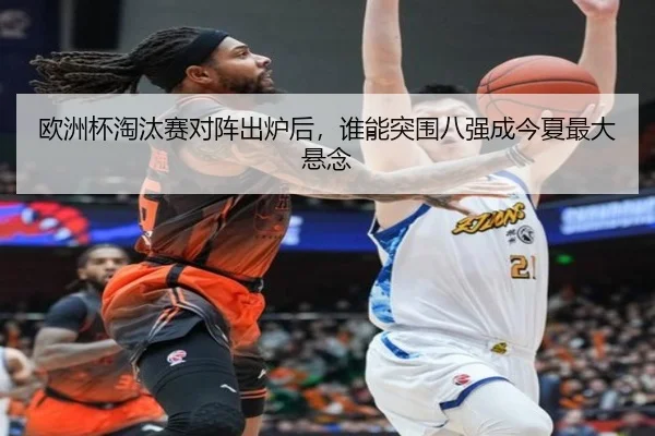 欧洲杯淘汰赛对阵出炉后，谁能突围八强成今夏最大悬念