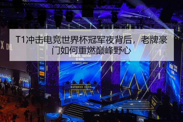 T1冲击电竞世界杯冠军夜背后，老牌豪门如何重燃巅峰野心